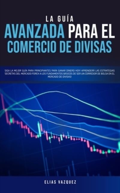 Cover for Elias Vazquez · La Guía Avanzada Para el Comercio de Divisas (Pocketbok) (2020)