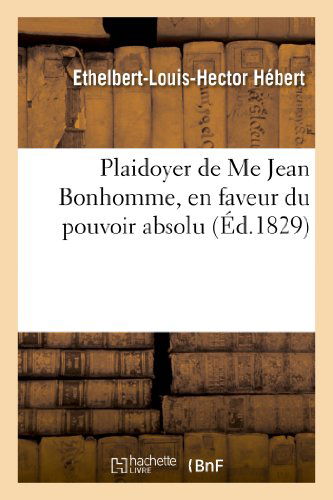 Cover for Hebert-e-l-h · Plaidoyer De Me Jean Bonhomme, en Faveur Du Pouvoir Absolu, Dedie Aux Tres-honorables (Paperback Book) [French edition] (2013)