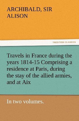 Cover for Sir Alison Archibald · Travels in France During the Years 1814-15 Comprising a Residence at Paris, During the Stay of the Allied Armies, and at Aix, at the Period of the ... in Two Volumes. (Tredition Classics) (Paperback Bog) (2012)