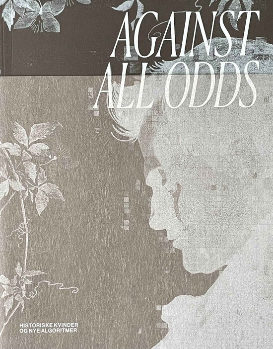 Cover for Emilie Boe Bierlich, Sara Alfort,  Marianne Saabye, Cecilie Høgsbro Østergaard,  Majken Kramer Overgaard, Itzel Yard aka Ix Shells, Hans Ulrich Obrist, Tanya Ravn Ag, Michael Connor · Against All Odds – Historiske kvinder og nye algoritmer (Sewn Spine Book) (2024)