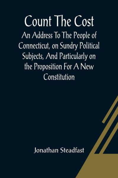 Cover for Jonathan Steadfast · Count The Cost; An Address To The People Of Connecticut, On Sundry Political Subjects, And Particularly On The Proposition For A New Constitution. (Paperback Book) (2021)