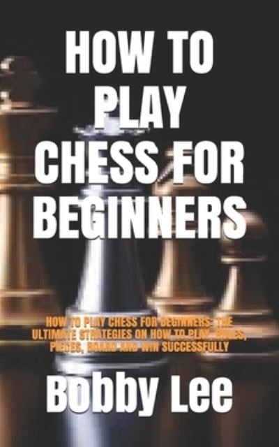 How to Play Chess for Beginners - Bobby Lee - Books - Independently Published - 9798710194126 - February 16, 2021
