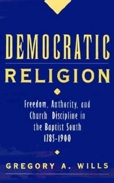 Cover for Wills, Gregory A. (Adjunct Professor of Church History, Adjunct Professor of Church History, Southern Baptist Theological Seminary, USA) · Democratic Religion: Freedom, Authority, and Church Discipline in the Baptist South, 1785-1900 - Religion in America (Hardcover Book) (1997)