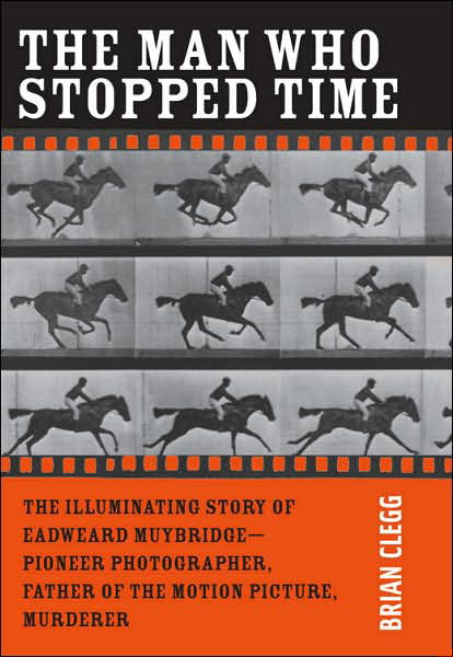 Cover for Brian Clegg · The Man Who Stopped Time: the Illuminating Story of Eadweard Muybridge A&quot; Pioneer Photographer, Father of the Motion Picture, Murderer (Inbunden Bok) (2007)