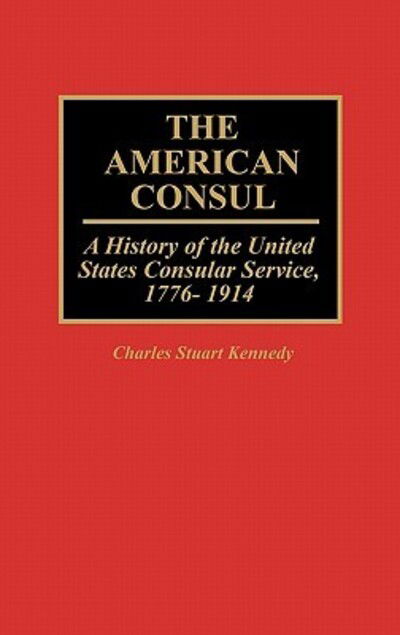 Cover for Charles Stuart Kennedy · The American Consul: A History of the United States Consular Service, 1776-1914 (Hardcover Book) (1990)