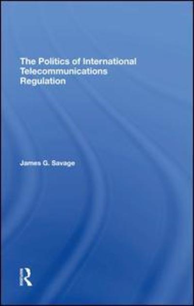 Cover for James G Savage · The Politics Of International Telecommunications Regulation (Hardcover Book) (2019)