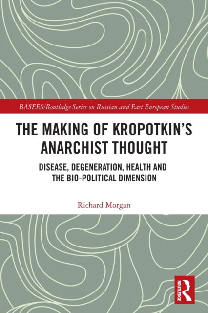 Cover for Richard Morgan · The Making of Kropotkin's Anarchist Thought: Disease, Degeneration, Health and the Bio-political Dimension - BASEES / Routledge Series on Russian and East European Studies (Pocketbok) (2022)