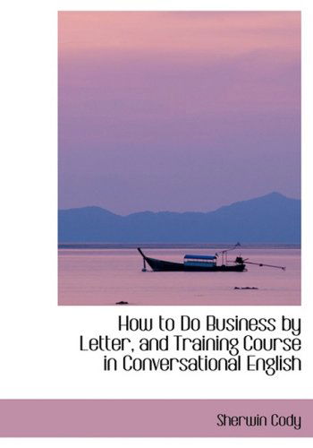 Cover for Sherwin Cody · How to Do Business by Letter, and Training Course in Conversational English (Hardcover Book) [Lrg edition] (2008)