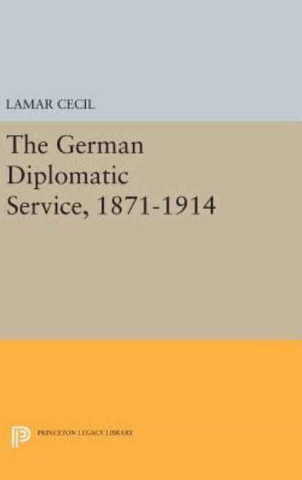 Cover for Lamar Cecil · The German Diplomatic Service, 1871-1914 - Princeton Legacy Library (Hardcover Book) (2016)