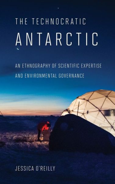 Cover for Jessica O'Reilly · The Technocratic Antarctic: An Ethnography of Scientific Expertise and Environmental Governance - Expertise: Cultures and Technologies of Knowledge (Hardcover Book) (2017)