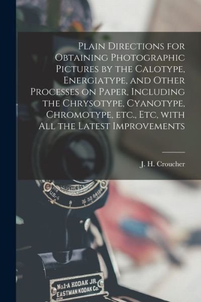 Cover for J H (John H ) Croucher · Plain Directions for Obtaining Photographic Pictures by the Calotype, Energiatype, and Other Processes on Paper, Including the Chrysotype, Cyanotype, Chromotype, Etc., Etc, With All the Latest Improvements (Pocketbok) (2021)