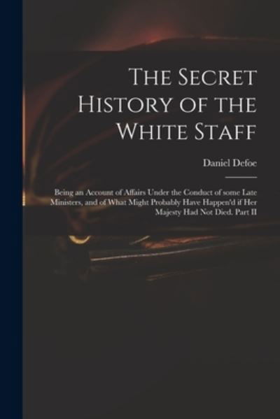 Cover for Daniel Defoe · The Secret History of the White Staff: Being an Account of Affairs Under the Conduct of Some Late Ministers, and of What Might Probably Have Happen'd If Her Majesty Had Not Died. Part II (Taschenbuch) (2021)