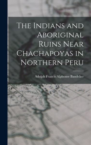 Cover for Adolph Francis Alphonse Bandelier · Indians and Aboriginal Ruins near Chachapoyas in Northern Peru (Book) (2022)