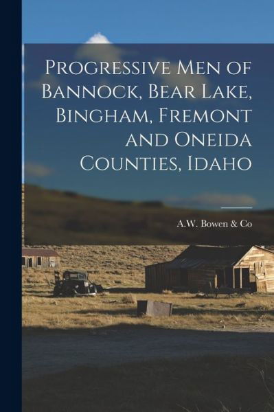 Cover for A W Bowen &amp; Co · Progressive Men of Bannock, Bear Lake, Bingham, Fremont and Oneida Counties, Idaho (Bok) (2022)