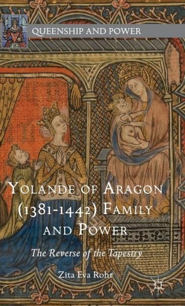Cover for Zita Eva Rohr · Yolande of Aragon (1381-1442) Family and Power: The Reverse of the Tapestry - Queenship and Power (Hardcover Book) [1st ed. 2015 edition] (2015)