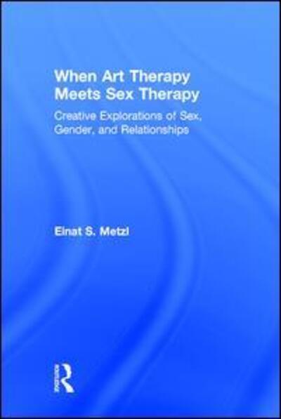 Cover for Metzl, Einat S. (Loyola Marymount University, USA) · When Art Therapy Meets Sex Therapy: Creative Explorations of Sex, Gender, and Relationships (Hardcover Book) (2016)