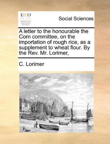 Cover for C. Lorimer · A Letter to the Honourable the Corn Committee, on the Importation of Rough Rice, As a Supplement to Wheat Flour. by the Rev. Mr. Lorimer, (Paperback Book) (2010)
