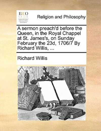 Cover for Richard Willis · A Sermon Preach'd Before the Queen, in the Royal Chappel at St. James's, on Sunday February the 23d, 1706/7 by Richard Willis, ... (Paperback Book) (2010)