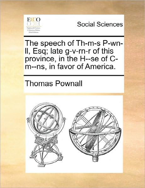 The Speech of Th-m-s P-wn-ll, Esq; Late G-v-rn-r of This Province, in the H--se of C-m--ns, in Favor of America. - Thomas Pownall - Books - Gale Ecco, Print Editions - 9781170845127 - June 10, 2010