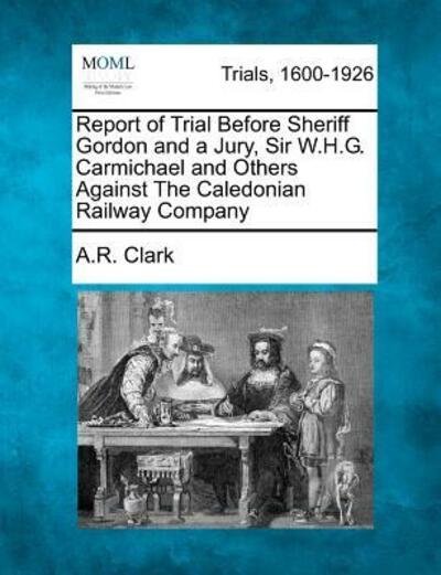 Cover for A R Clark · Report of Trial Before Sheriff Gordon and a Jury, Sir W.h.g. Carmichael and Others Against the Caledonian Railway Company (Paperback Bog) (2012)