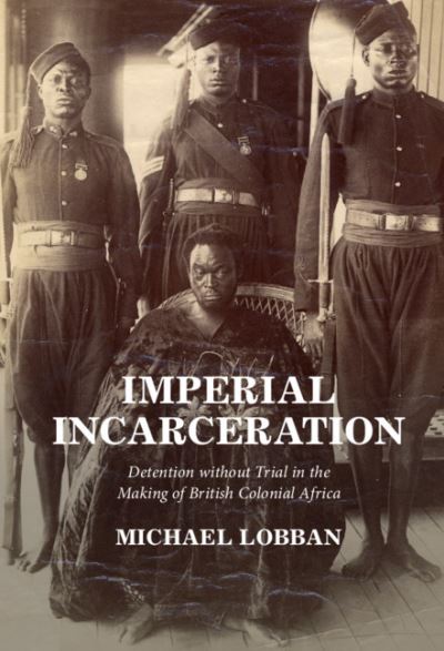 Cover for Lobban, Michael (London School of Economics and Political Science) · Imperial Incarceration: Detention without Trial in the Making of British Colonial Africa - Studies in Legal History (Hardcover Book) (2021)