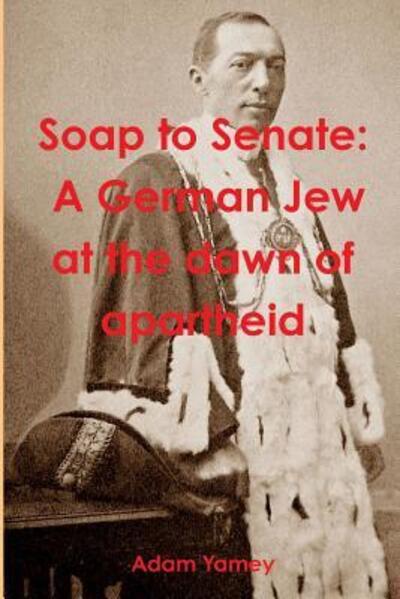 Cover for Adam Yamey · Soap to Senate : A German Jew at the dawn of apartheid (Paperback Book) (2016)