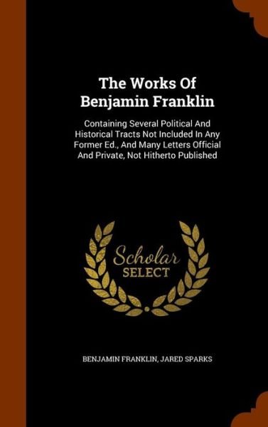Cover for Benjamin Franklin · The Works Of Benjamin Franklin Containing Several Political And Historical Tracts Not Included In Any Former Ed., And Many Letters Official And Private, Not Hitherto Published (Hardcover bog) (2015)
