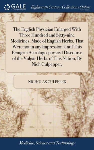 The English Physician Enlarged with Three Hundred and Sixty-Nine Medicines, Made of English Herbs, That Were Not in Any Impression Until This Being an ... Herbs of This Nation, by Nich Culpepper, - Nicholas Culpeper - Książki - Gale Ecco, Print Editions - 9781385762127 - 25 kwietnia 2018