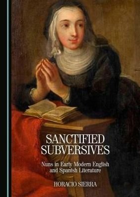 Cover for Horacio Sierra · Sanctified Subversives: Nuns in Early Modern English and Spanish Literature (Hardcover Book) [Unabridged edition] (2016)