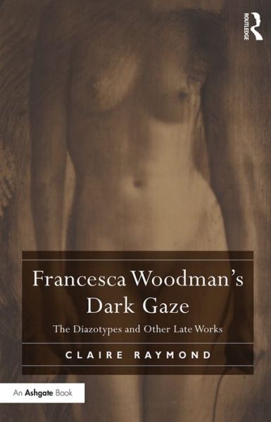 Cover for Claire Raymond · Francesca Woodman's Dark Gaze: The Diazotypes and Other Late Works (Hardcover Book) (2016)