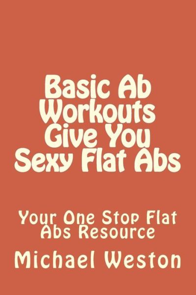 Cover for Michael Weston · Basic Ab Workouts Give You Sexy Flat Abs: Your One Stop Flat Abs Resource (Paperback Book) (2013)