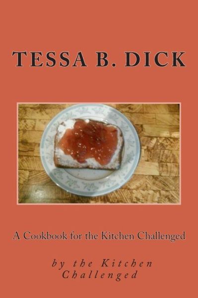 A Cookbook for the Kitchen Challenged: by the Kitchen Challenged - Tessa B Dick - Books - Createspace - 9781508794127 - March 8, 2015