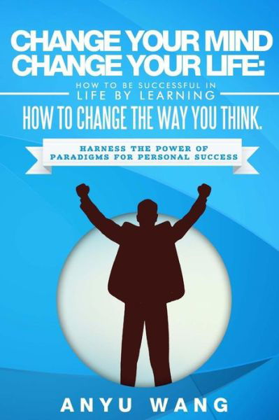 Cover for Anyu Wang · Change Your Mind Change Your Life: How to Be Successful in Life by Learning How to Change the Way You Think: Harness the Power of Paradigms for Person (Paperback Book) (2015)