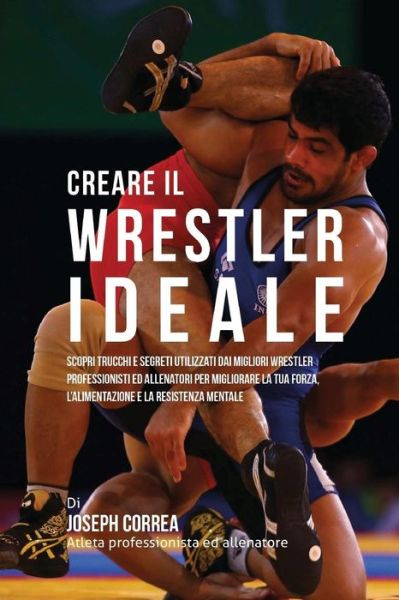 Cover for Correa (Atleta Professionista Ed Allenat · Creare Il Wrestler Ideale: Scopri Trucchi E Segreti Utilizzati Dai Migliori Wrestler Professionisti Ed Allenatori Per Migliorare La Tua Forza, L' (Paperback Book) (2015)