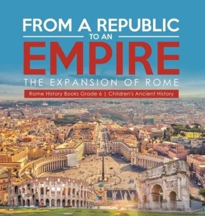 Cover for Baby Professor · From a Republic to an Empire: The Expansion of Rome Rome History Books Grade 6 Children's Ancient History (Inbunden Bok) (2021)