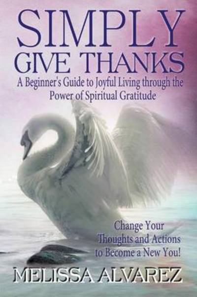 Simply Give Thanks : A Beginner's Guide to Joyful Living Through the Power of Spiritual Gratitude - Melissa Alvarez - Books - Adrema Press - 9781596111127 - July 2, 2013