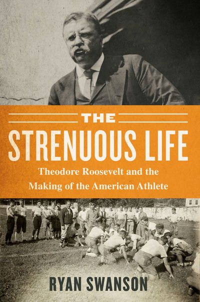 Cover for Ryan Swanson · The Strenuous Life: Theodore Roosevelt and the Making of the American Athlete (Gebundenes Buch) (2019)