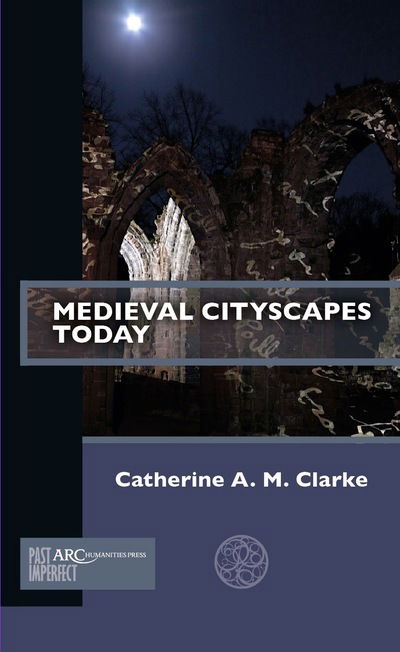 Cover for Clarke, Catherine A. M. (Chair in the History of People, Place and Community, Institute of Historical Research, University of London) · Medieval Cityscapes Today - Past Imperfect (Paperback Book) [New edition] (2019)