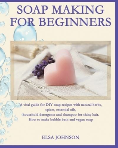 Cover for Elsa Johnson · Soap Making for Beginners: A vital guide for DIY soap recipes with natural herbs, spices, essential oils, household detergents and shampoo for shiny hair. How to make bubble bath and vegan soap (Paperback Book) (2020)