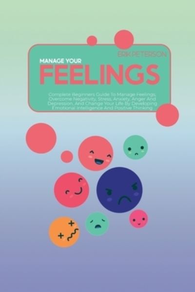 Cover for Erik Peterson · Manage Your Feelings: Complete Beginners Guide To Manage Feelings, Overcome Negativity, Stress, Anxiety, Anger And Depression, And Change Your Life By Developing Emotional Intelligence And Positive Thinking (Paperback Book) (2021)