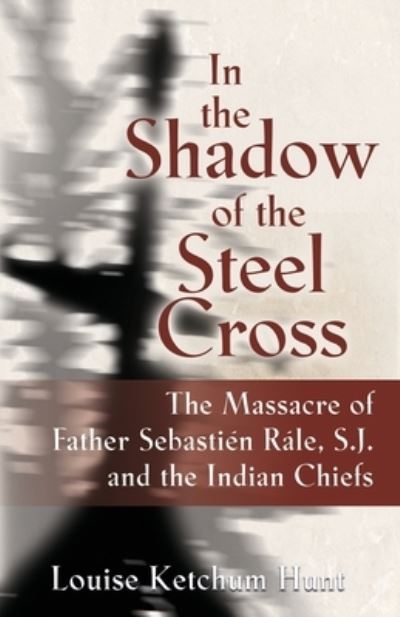 Cover for Louise Ketchum Hunt · In the Shadow of the Steel Cross : The Massacre of Father Sebastien Rale, S.J. and the Indian Chiefs - SPECIAL EDITION (Paperback Book) (2023)
