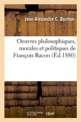 Cover for Jean Alexandre C Buchon · Oeuvres Philosophiques, Morales Et Politiques de Francois Bacon (Ed.1880) - Philosophie (Taschenbuch) [French edition] (2012)