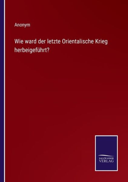 Wie ward der letzte Orientalische Krieg herbeigefuhrt? - Anonym - Bøger - Salzwasser-Verlag - 9783375026127 - 12. maj 2022