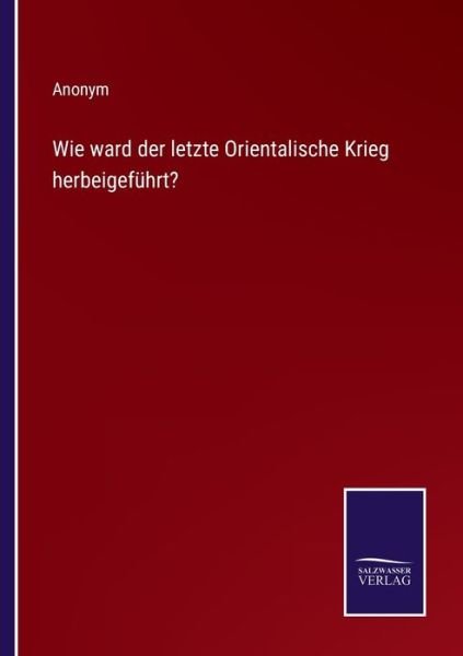 Cover for Anonym · Wie ward der letzte Orientalische Krieg herbeigefuhrt? (Taschenbuch) (2022)