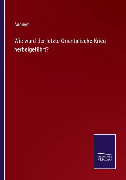 Wie ward der letzte Orientalische Krieg herbeigefuhrt? - Anonym - Books - Salzwasser-Verlag - 9783375026127 - May 12, 2022