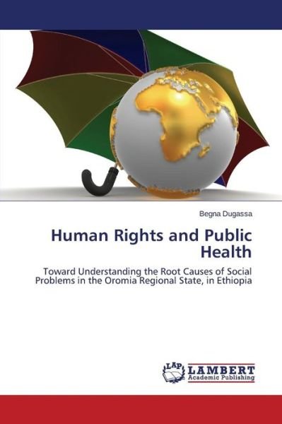Cover for Begna Dugassa · Human Rights and Public Health: Toward Understanding the Root Causes of Social Problems in the Oromia Regional State, in Ethiopia (Pocketbok) (2014)
