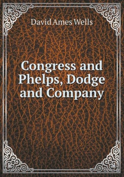 Cover for David Ames Wells · Congress and Phelps, Dodge and Company (Taschenbuch) (2015)