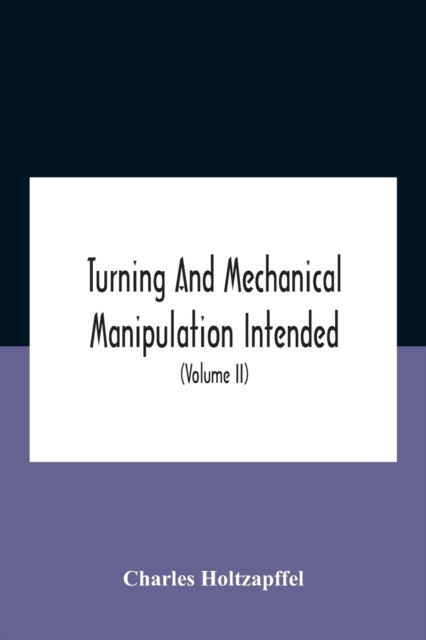 Turning And Mechanical Manipulation Intended As A Work Of General Reference And Practical Instruction On The Lathe, And The Various Mechanical Pursuits Followed By Amateurs (Volume Ii) The Principles Of Construction, Action, And Application Of Cutting Too - Charles Holtzapffel - Bücher - Alpha Edition - 9789354186127 - 26. Oktober 2020