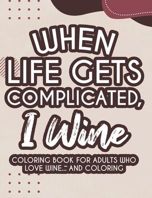Cover for We 3 Coloring Books · When Life Gets Complicated, I Wine Coloring Book For Adults Who Love Wine And Coloring (Pocketbok) (2020)