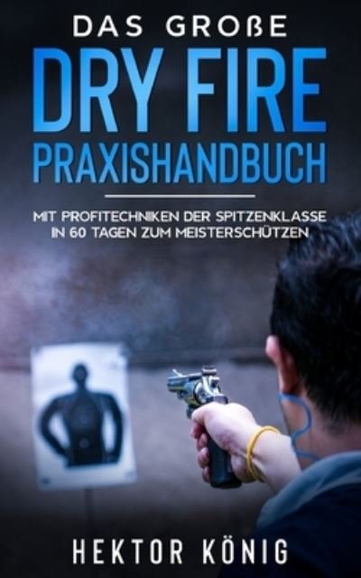Cover for Hektor Koenig · Das grosse Dry Fire Praxishandbuch: Mit Profitechniken der Spitzenklasse in 60 Tagen zum Meisterschutzen (Paperback Bog) (2021)